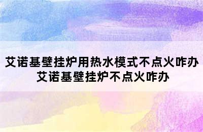 艾诺基壁挂炉用热水模式不点火咋办 艾诺基壁挂炉不点火咋办